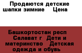 Продаются детские шапки зимние  › Цена ­ 50 - Башкортостан респ., Салават г. Дети и материнство » Детская одежда и обувь   